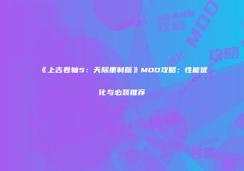 《上古卷轴5：天际重制版》MOD攻略：性能优化与必装推荐