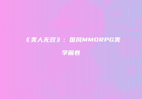 《美人无双》：国风MMORPG美学画卷