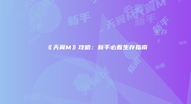 《天翼M》攻略：新手必看生存指南