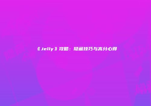 《Jelly》攻略：隐藏技巧与高分心得