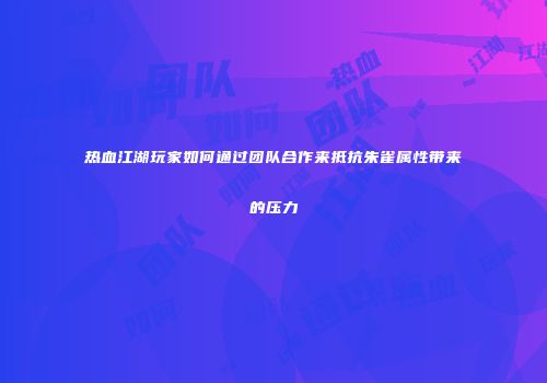 热血江湖玩家如何通过团队合作来抵抗朱雀属性带来的压力