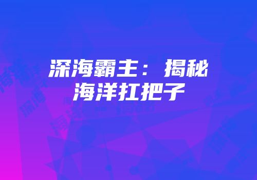 深海霸主：揭秘海洋扛把子