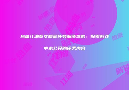 热血江湖拳女隐藏任务解锁攻略：探索游戏中未公开的任务内容