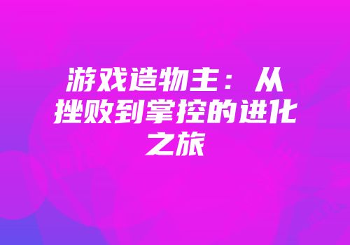 游戏造物主：从挫败到掌控的进化之旅