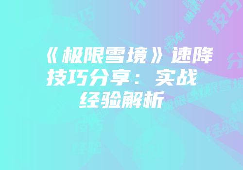 《极限雪境》速降技巧分享：实战经验解析