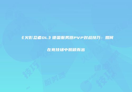 《火影忍者OL》德国服务器PVP对战技巧：如何在竞技场中脱颖而出