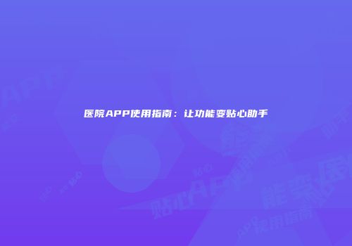 医院APP使用指南：让功能变贴心助手