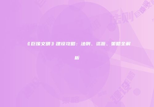 《巨像文明》建设攻略：法则、资源、策略全解析