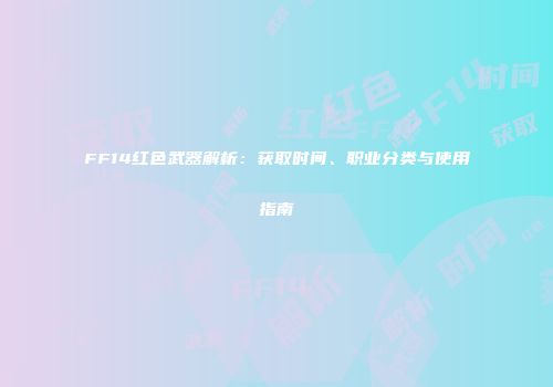 FF14红色武器解析：获取时间、职业分类与使用指南