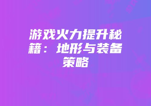 游戏火力提升秘籍：地形与装备策略