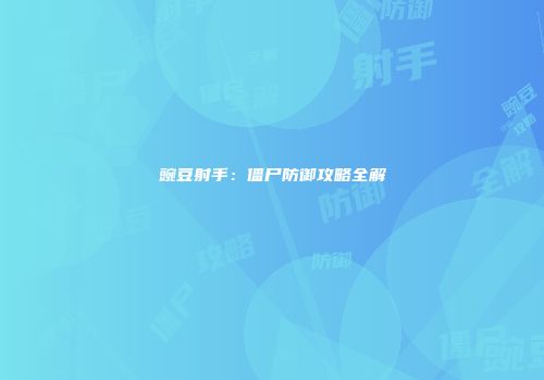 豌豆射手：僵尸防御攻略全解