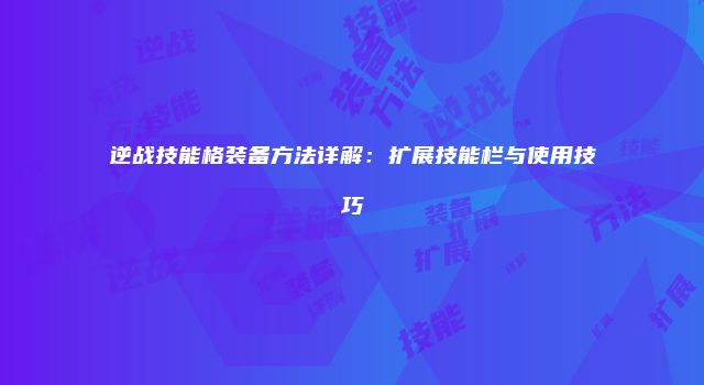 逆战技能格装备方法详解：扩展技能栏与使用技巧