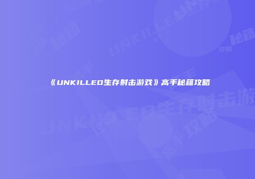 《UNKILLED生存射击游戏》高手秘籍攻略