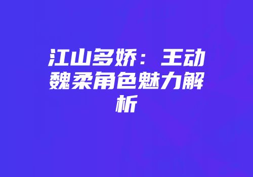江山多娇：王动魏柔角色魅力解析
