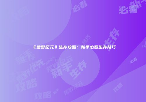 《荒野纪元》生存攻略：新手必看生存技巧