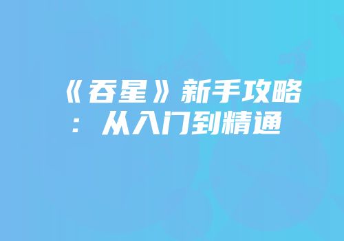 《吞星》新手攻略：从入门到精通