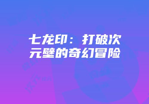 七龙印：打破次元壁的奇幻冒险