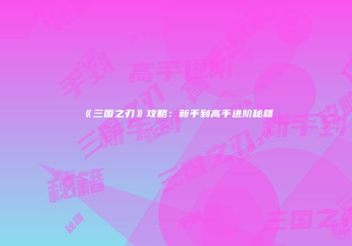 《三国之刃》攻略：新手到高手进阶秘籍