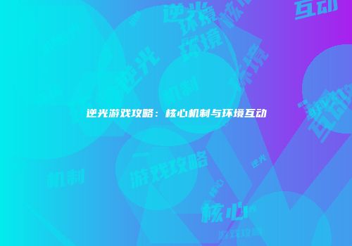 逆光游戏攻略：核心机制与环境互动