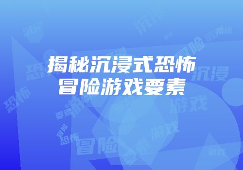 揭秘沉浸式恐怖冒险游戏要素