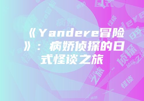 《Yandere冒险》：病娇侦探的日式怪谈之旅