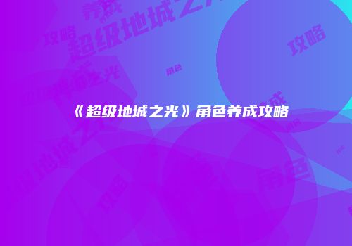 《超级地城之光》角色养成攻略