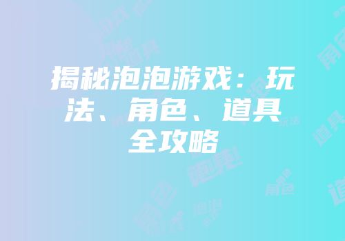 揭秘泡泡游戏：玩法、角色、道具全攻略