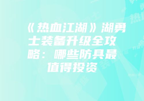 《热血江湖》湖勇士装备升级全攻略：哪些防具最值得投资
