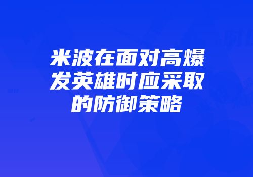 米波在面对高爆发英雄时应采取的防御策略
