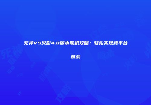 死神VS火影4.0版本联机攻略：轻松实现跨平台对战