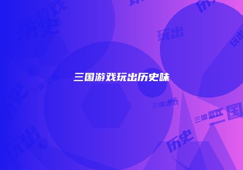 三国游戏玩出历史味