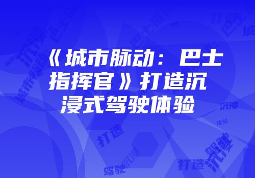 《城市脉动：巴士指挥官》打造沉浸式驾驶体验