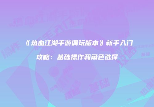《热血江湖手游偶玩版本》新手入门攻略：基础操作和角色选择