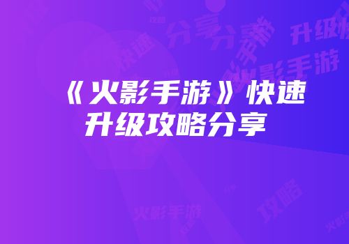 《火影手游》快速升级攻略分享