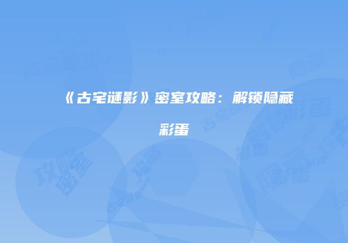 《古宅谜影》密室攻略：解锁隐藏彩蛋
