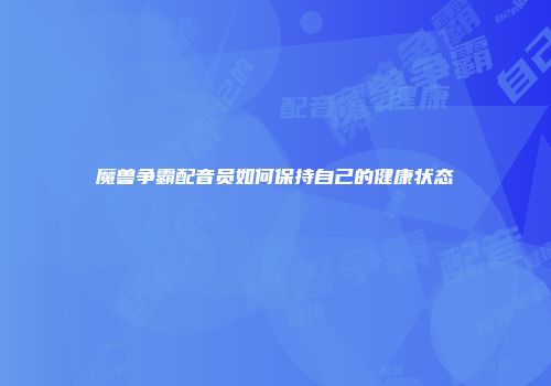 魔兽争霸配音员如何保持自己的健康状态