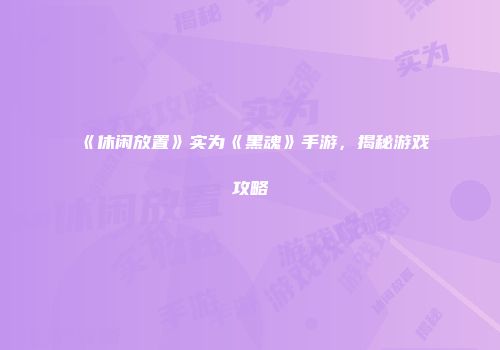 《休闲放置》实为《黑魂》手游，揭秘游戏攻略