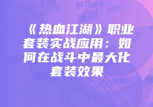 《热血江湖》职业套装实战应用：如何在战斗中最大化套装效果