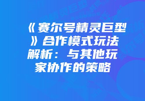 《赛尔号精灵巨型》合作模式玩法解析：与其他玩家协作的策略