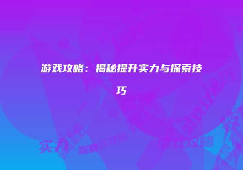 游戏攻略：揭秘提升实力与探索技巧
