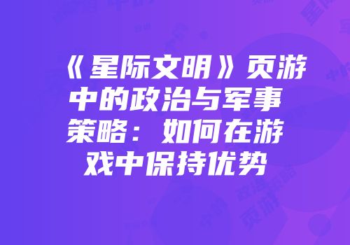 《星际文明》页游中的政治与军事策略：如何在游戏中保持优势