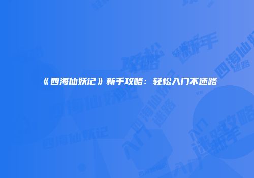 《四海仙妖记》新手攻略：轻松入门不迷路