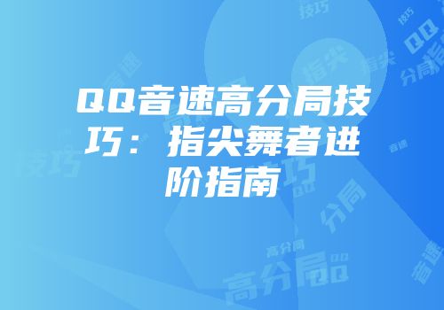 QQ音速高分局技巧：指尖舞者进阶指南