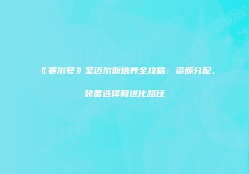 《赛尔号》圣迈尔斯培养全攻略：资源分配、装备选择和进化路径