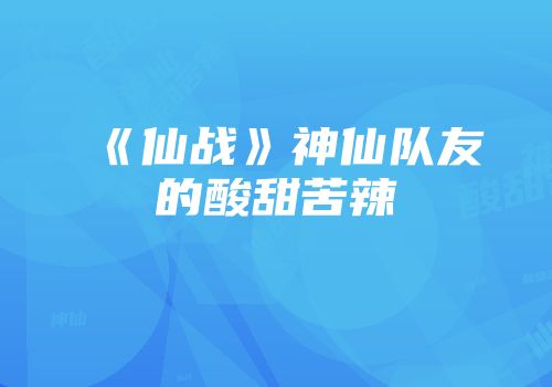《仙战》神仙队友的酸甜苦辣