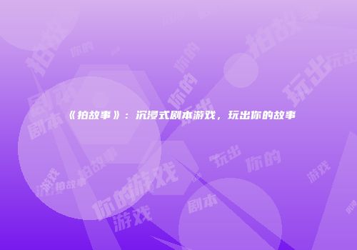 《拍故事》：沉浸式剧本游戏，玩出你的故事