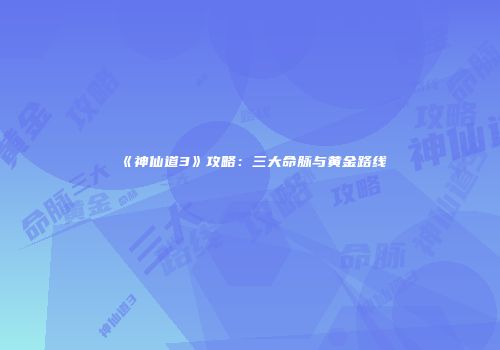 《神仙道3》攻略：三大命脉与黄金路线