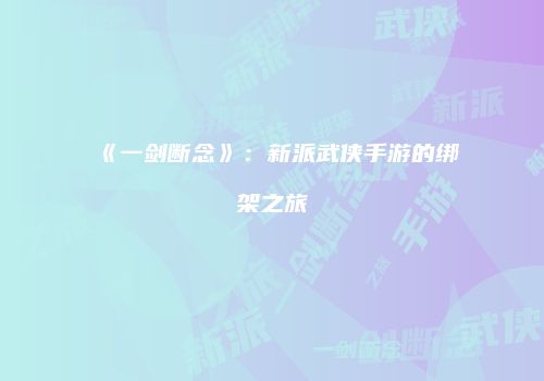 《一剑断念》：新派武侠手游的绑架之旅