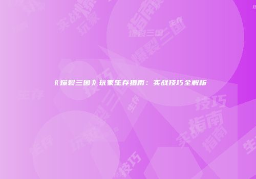 《爆裂三国》玩家生存指南：实战技巧全解析