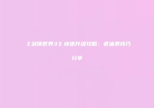 《剑侠世界3》快速升级攻略：老油条技巧分享